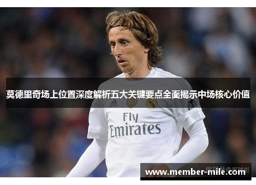 莫德里奇场上位置深度解析五大关键要点全面揭示中场核心价值 莫德里奇场上位置深度解析五大关键要点全面揭示中场核心价值