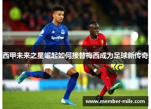 西甲未来之星崛起如何接替梅西成为足球新传奇 西甲未来之星崛起如何接替梅西成为足球新传奇