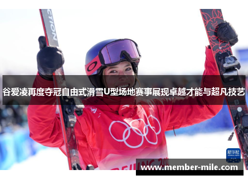谷爱凌再度夺冠自由式滑雪U型场地赛事展现卓越才能与超凡技艺 谷爱凌再度夺冠自由式滑雪U型场地赛事展现卓越才能与超凡技艺