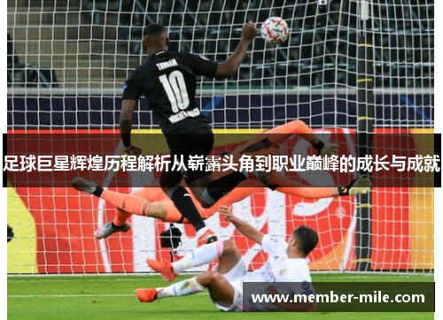 足球巨星辉煌历程解析从崭露头角到职业巅峰的成长与成就