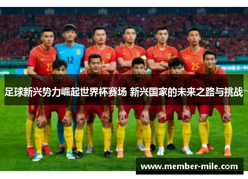 足球新兴势力崛起世界杯赛场 新兴国家的未来之路与挑战
