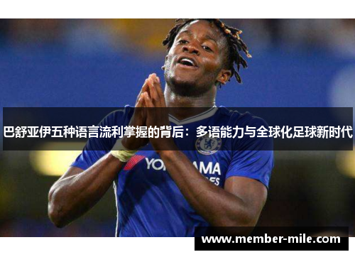 巴舒亚伊五种语言流利掌握的背后：多语能力与全球化足球新时代