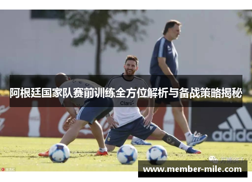 阿根廷国家队赛前训练全方位解析与备战策略揭秘 阿根廷国家队赛前训练全方位解析与备战策略揭秘