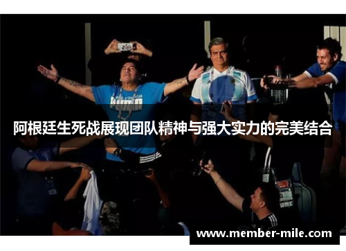 阿根廷生死战展现团队精神与强大实力的完美结合 阿根廷生死战展现团队精神与强大实力的完美结合