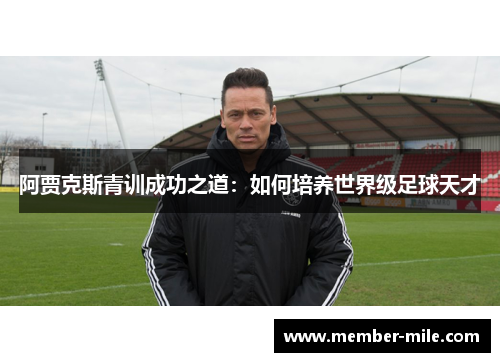 阿贾克斯青训成功之道:如何培养世界级足球天才 阿贾克斯青训成功之道:如何培养世界级足球天才