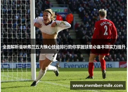 全面解析曼联弗兰五大核心技能排行助你掌握球星必备本领实力提升