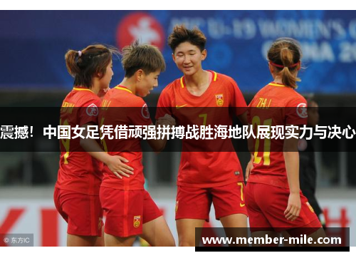 震撼！中国女足凭借顽强拼搏战胜海地队展现实力与决心