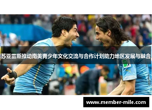 苏亚雷斯推动南美青少年文化交流与合作计划助力地区发展与融合