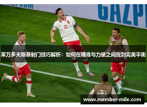 莱万多夫斯基射门技巧解析:如何在精准与力量之间找到完美平衡 莱万多夫斯基射门技巧解析:如何在精准与力量之间找到完美平衡