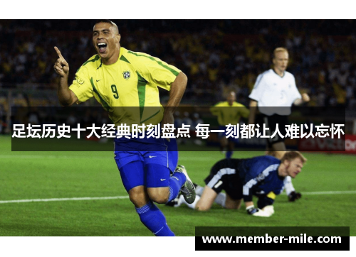 足坛历史十大经典时刻盘点 每一刻都让人难以忘怀 足坛历史十大经典时刻盘点 每一刻都让人难以忘怀