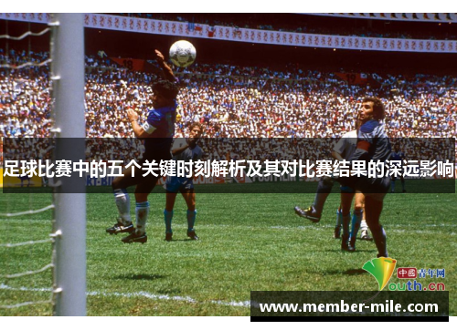 足球比赛中的五个关键时刻解析及其对比赛结果的深远影响 足球比赛中的五个关键时刻解析及其对比赛结果的深远影响
