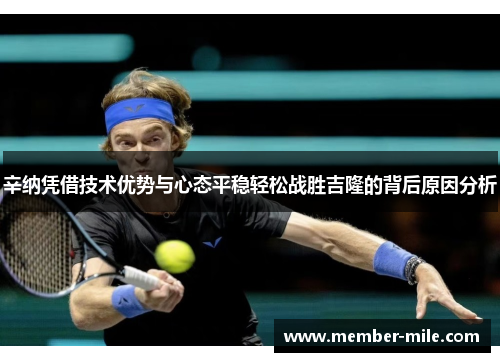 辛纳凭借技术优势与心态平稳轻松战胜吉隆的背后原因分析 辛纳凭借技术优势与心态平稳轻松战胜吉隆的背后原因分析