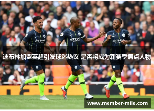 迪布林加盟英超引发球迷热议 是否将成为新赛季焦点人物 迪布林加盟英超引发球迷热议 是否将成为新赛季焦点人物