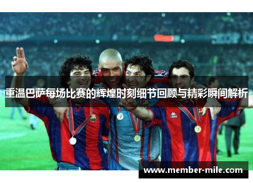 重温巴萨每场比赛的辉煌时刻细节回顾与精彩瞬间解析 重温巴萨每场比赛的辉煌时刻细节回顾与精彩瞬间解析
