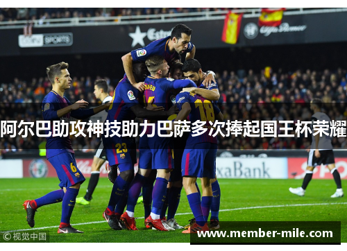 阿尔巴助攻神技助力巴萨多次捧起国王杯荣耀 阿尔巴助攻神技助力巴萨多次捧起国王杯荣耀