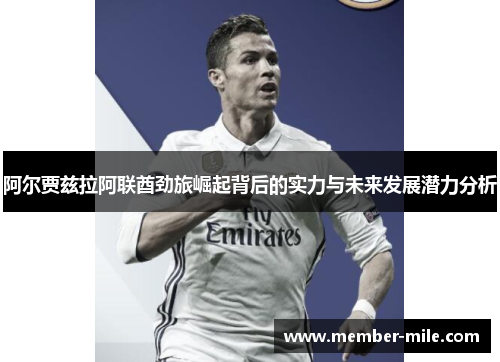 阿尔贾兹拉阿联酋劲旅崛起背后的实力与未来发展潜力分析 阿尔贾兹拉阿联酋劲旅崛起背后的实力与未来发展潜力分析