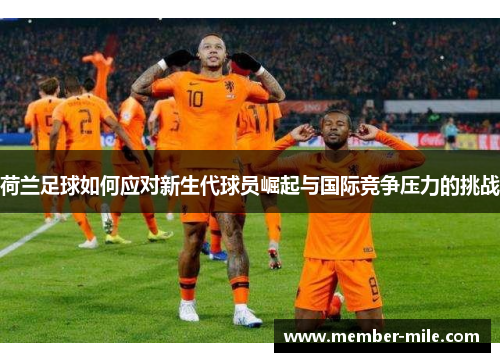 荷兰足球如何应对新生代球员崛起与国际竞争压力的挑战 荷兰足球如何应对新生代球员崛起与国际竞争压力的挑战
