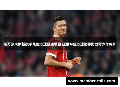 莱万多夫斯基携手儿童心理健康项目 提供专业心理辅导助力青少年成长 莱万多夫斯基携手儿童心理健康项目 提供专业心理辅导助力青少年成长