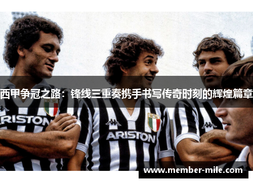 西甲争冠之路:锋线三重奏携手书写传奇时刻的辉煌篇章 西甲争冠之路:锋线三重奏携手书写传奇时刻的辉煌篇章