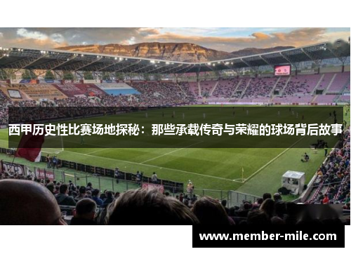 西甲历史性比赛场地探秘:那些承载传奇与荣耀的球场背后故事 西甲历史性比赛场地探秘:那些承载传奇与荣耀的球场背后故事