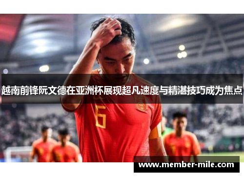 越南前锋阮文德在亚洲杯展现超凡速度与精湛技巧成为焦点
