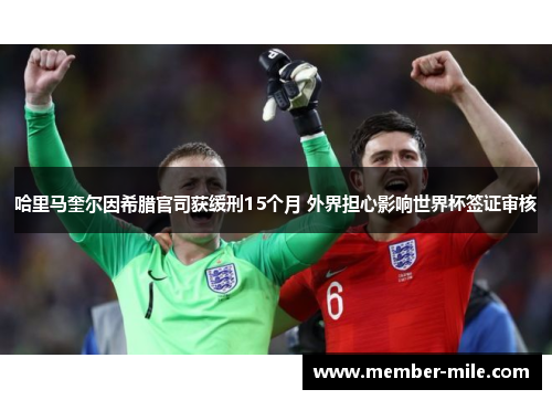 哈里马奎尔因希腊官司获缓刑15个月 外界担心影响世界杯签证审核