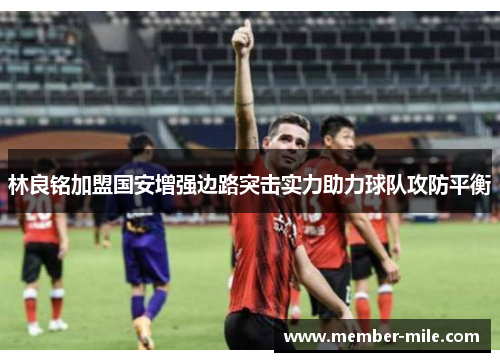 林良铭加盟国安增强边路突击实力助力球队攻防平衡