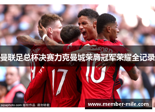 曼联足总杯决赛力克曼城荣膺冠军荣耀全记录 曼联足总杯决赛力克曼城荣膺冠军荣耀全记录