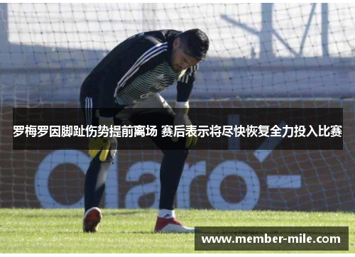 罗梅罗因脚趾伤势提前离场 赛后表示将尽快恢复全力投入比赛 罗梅罗因脚趾伤势提前离场 赛后表示将尽快恢复全力投入比赛