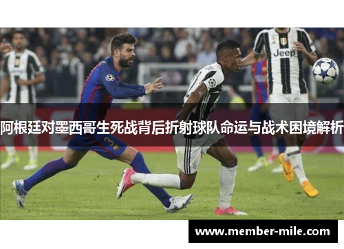 阿根廷对墨西哥生死战背后折射球队命运与战术困境解析