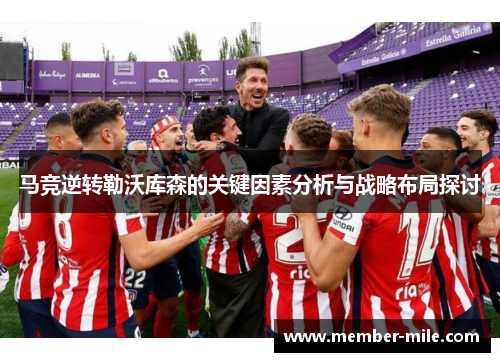 马竞逆转勒沃库森的关键因素分析与战略布局探讨 马竞逆转勒沃库森的关键因素分析与战略布局探讨