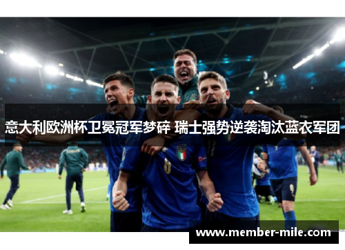 意大利欧洲杯卫冕冠军梦碎 瑞士强势逆袭淘汰蓝衣军团 意大利欧洲杯卫冕冠军梦碎 瑞士强势逆袭淘汰蓝衣军团