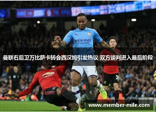 曼联右后卫万比萨卡转会西汉姆引发热议 双方谈判进入最后阶段 曼联右后卫万比萨卡转会西汉姆引发热议 双方谈判进入最后阶段